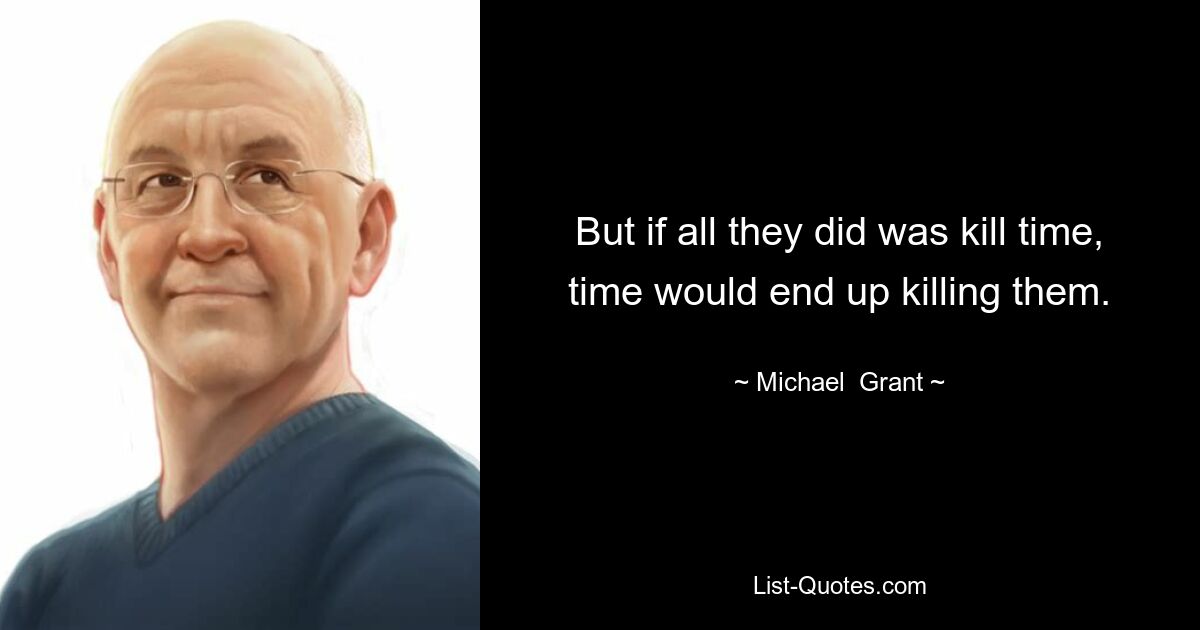 But if all they did was kill time, time would end up killing them. — © Michael  Grant