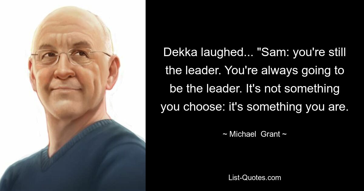 Dekka laughed... "Sam: you're still the leader. You're always going to be the leader. It's not something you choose: it's something you are. — © Michael  Grant