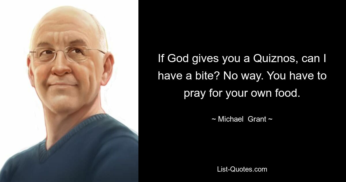 If God gives you a Quiznos, can I have a bite? No way. You have to pray for your own food. — © Michael  Grant