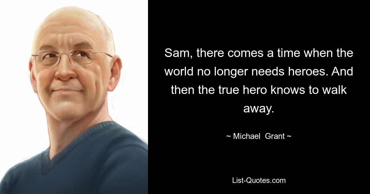 Sam, there comes a time when the world no longer needs heroes. And then the true hero knows to walk away. — © Michael  Grant