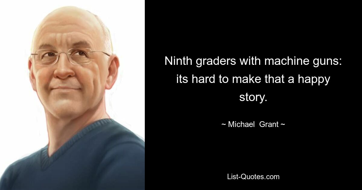 Ninth graders with machine guns: its hard to make that a happy story. — © Michael  Grant