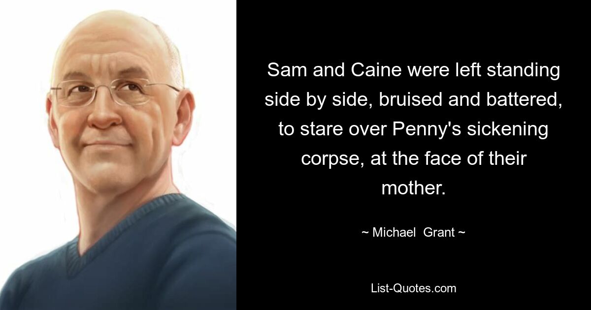 Sam and Caine were left standing side by side, bruised and battered, to stare over Penny's sickening corpse, at the face of their mother. — © Michael  Grant