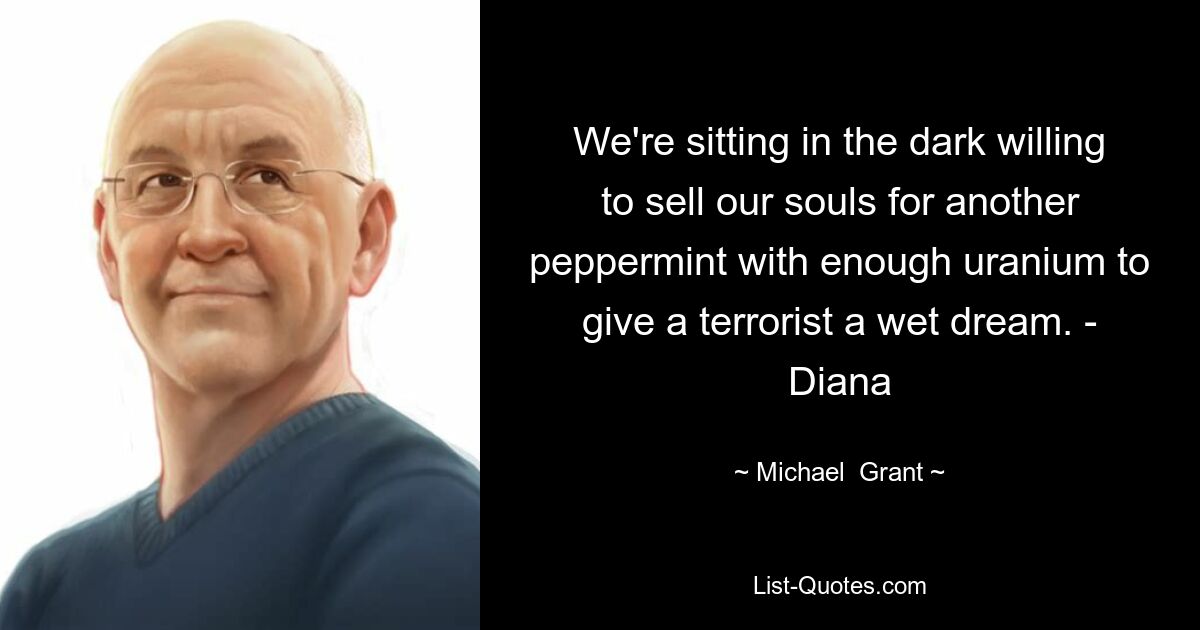 We're sitting in the dark willing to sell our souls for another peppermint with enough uranium to give a terrorist a wet dream. - Diana — © Michael  Grant