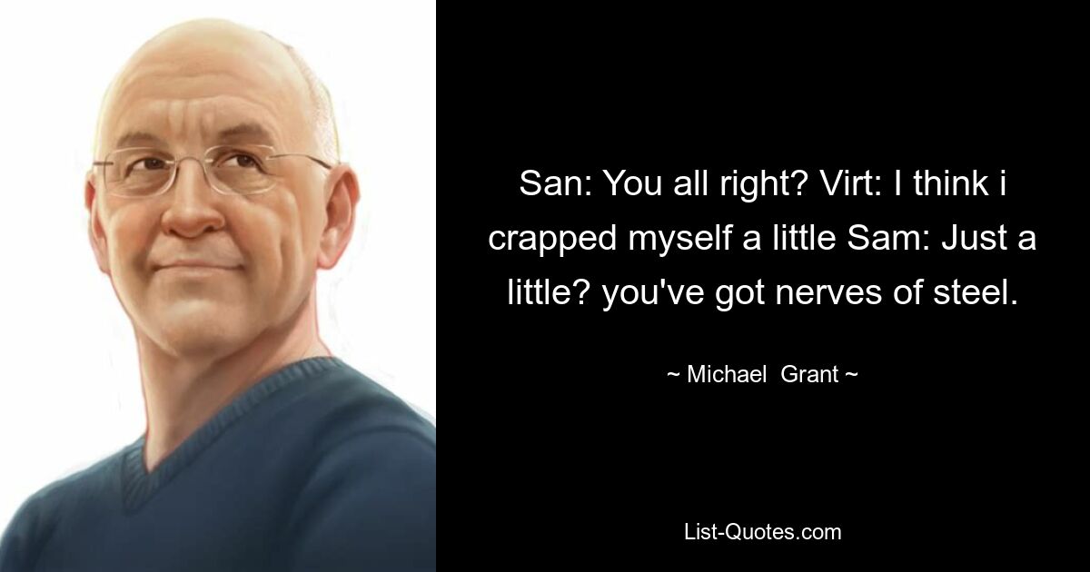 San: You all right? Virt: I think i crapped myself a little Sam: Just a little? you've got nerves of steel. — © Michael  Grant