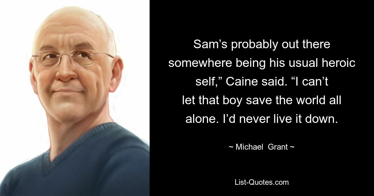 Sam’s probably out there somewhere being his usual heroic self,” Caine said. “I can’t let that boy save the world all alone. I’d never live it down. — © Michael  Grant