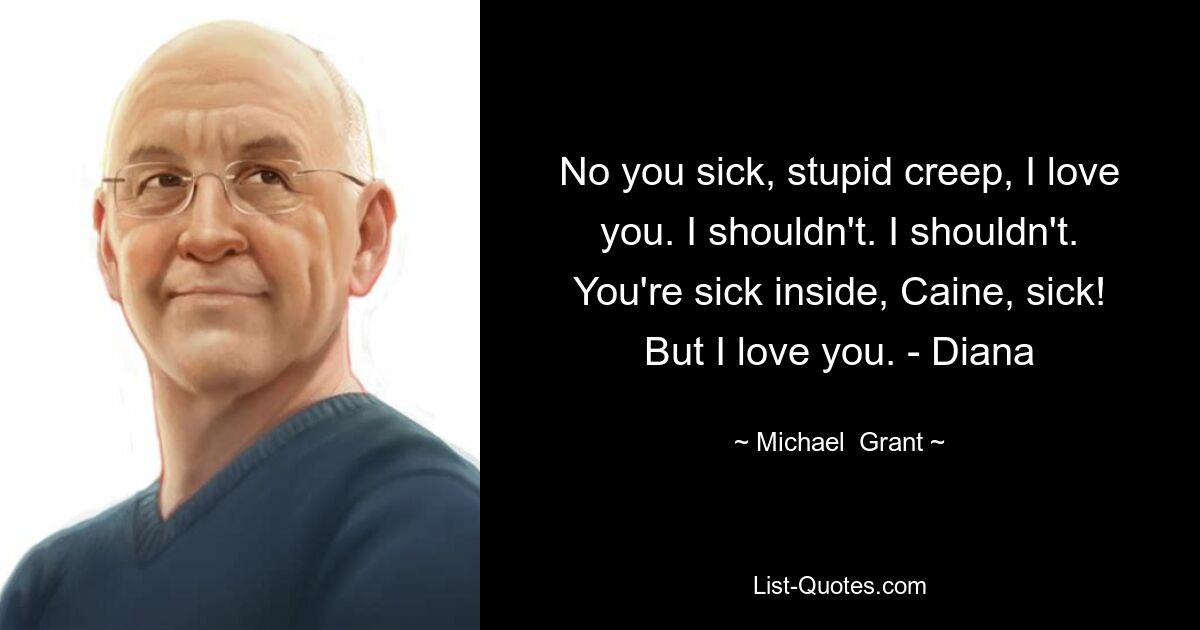 No you sick, stupid creep, I love you. I shouldn't. I shouldn't. You're sick inside, Caine, sick! But I love you. - Diana — © Michael  Grant