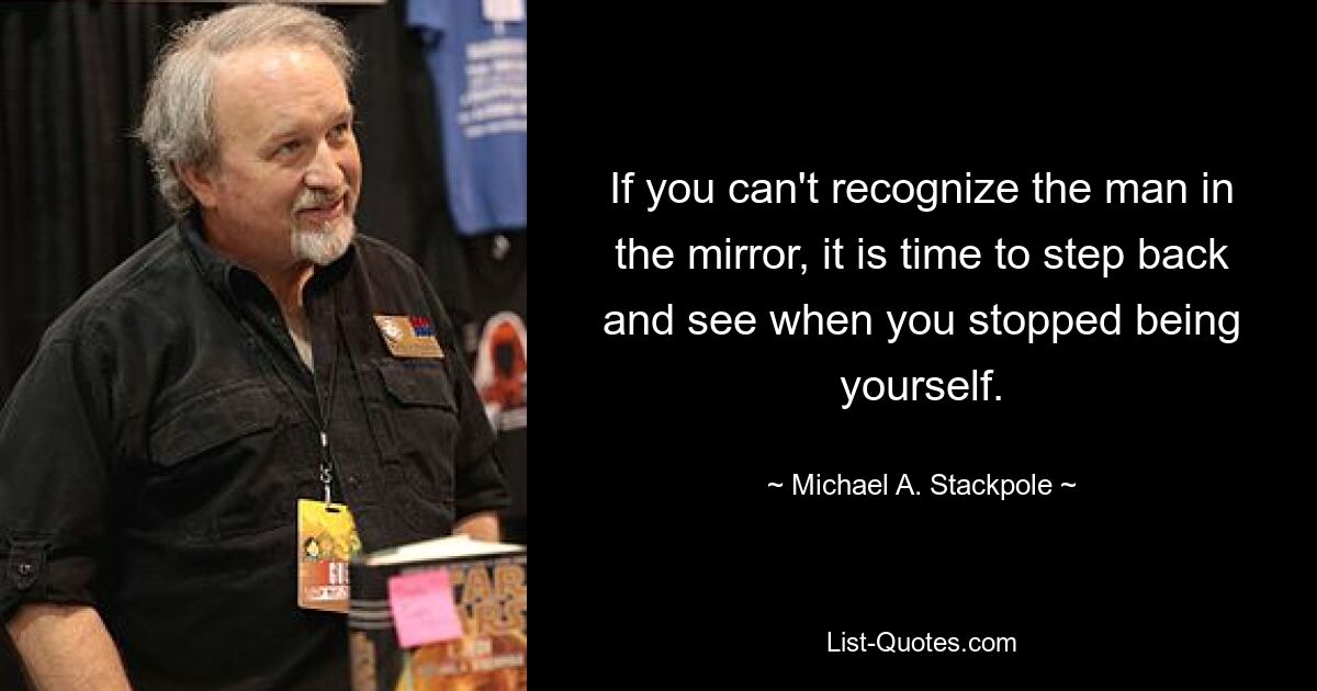 If you can't recognize the man in the mirror, it is time to step back and see when you stopped being yourself. — © Michael A. Stackpole