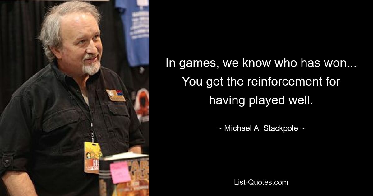 In games, we know who has won... You get the reinforcement for having played well. — © Michael A. Stackpole