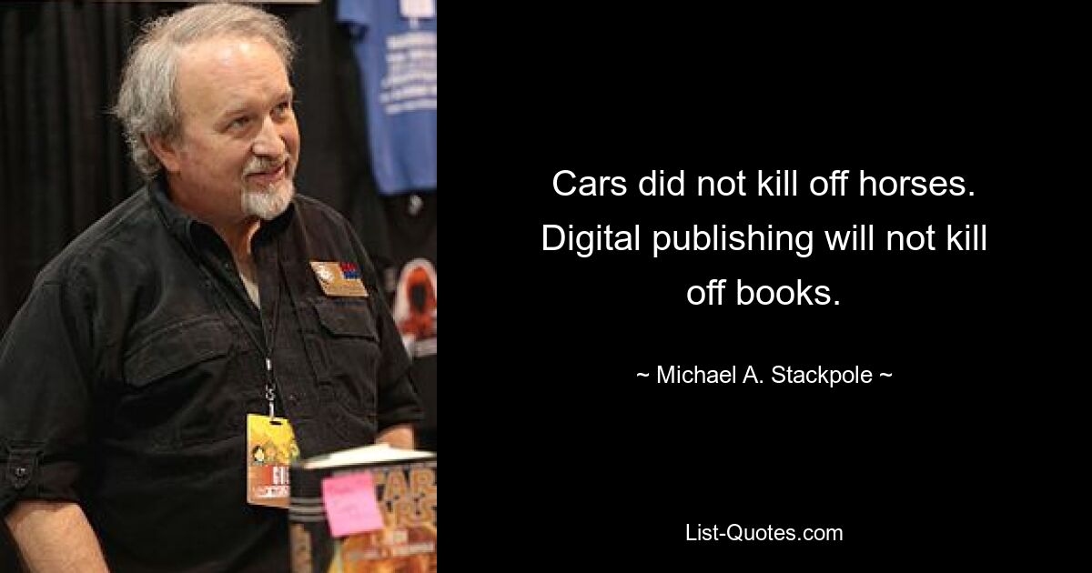 Cars did not kill off horses. Digital publishing will not kill off books. — © Michael A. Stackpole