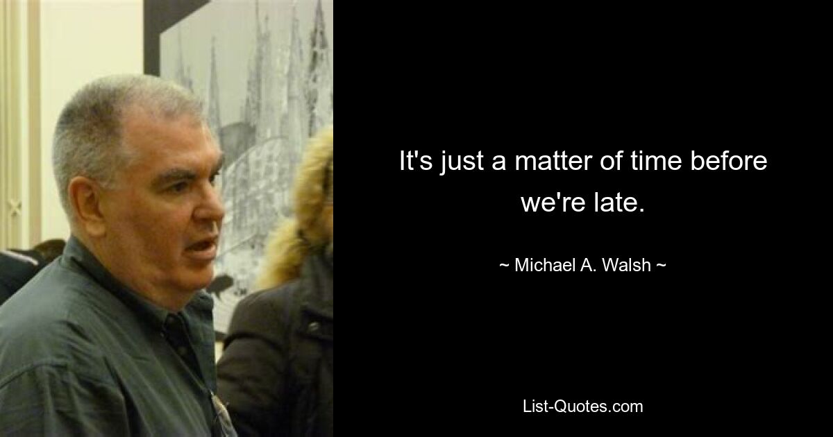 It's just a matter of time before we're late. — © Michael A. Walsh