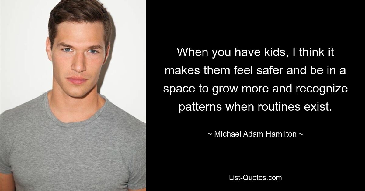 When you have kids, I think it makes them feel safer and be in a space to grow more and recognize patterns when routines exist. — © Michael Adam Hamilton