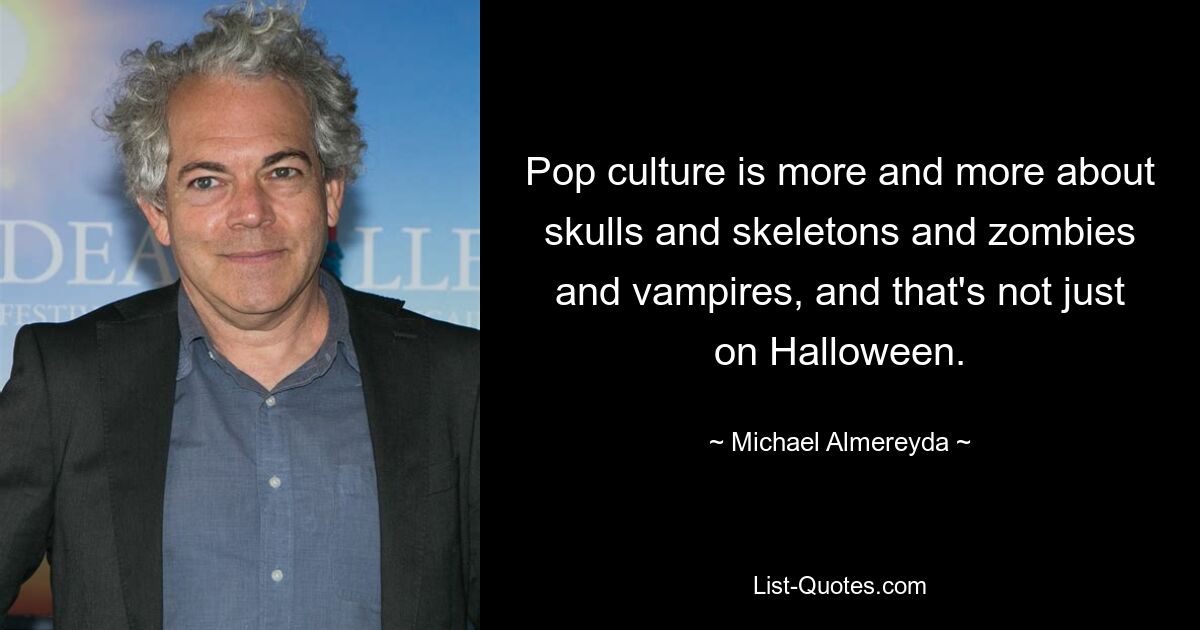 Pop culture is more and more about skulls and skeletons and zombies and vampires, and that's not just on Halloween. — © Michael Almereyda