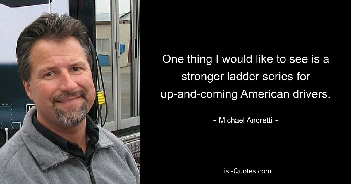 One thing I would like to see is a stronger ladder series for up-and-coming American drivers. — © Michael Andretti