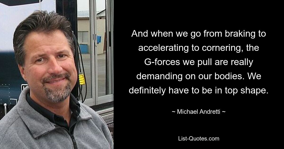 And when we go from braking to accelerating to cornering, the G-forces we pull are really demanding on our bodies. We definitely have to be in top shape. — © Michael Andretti