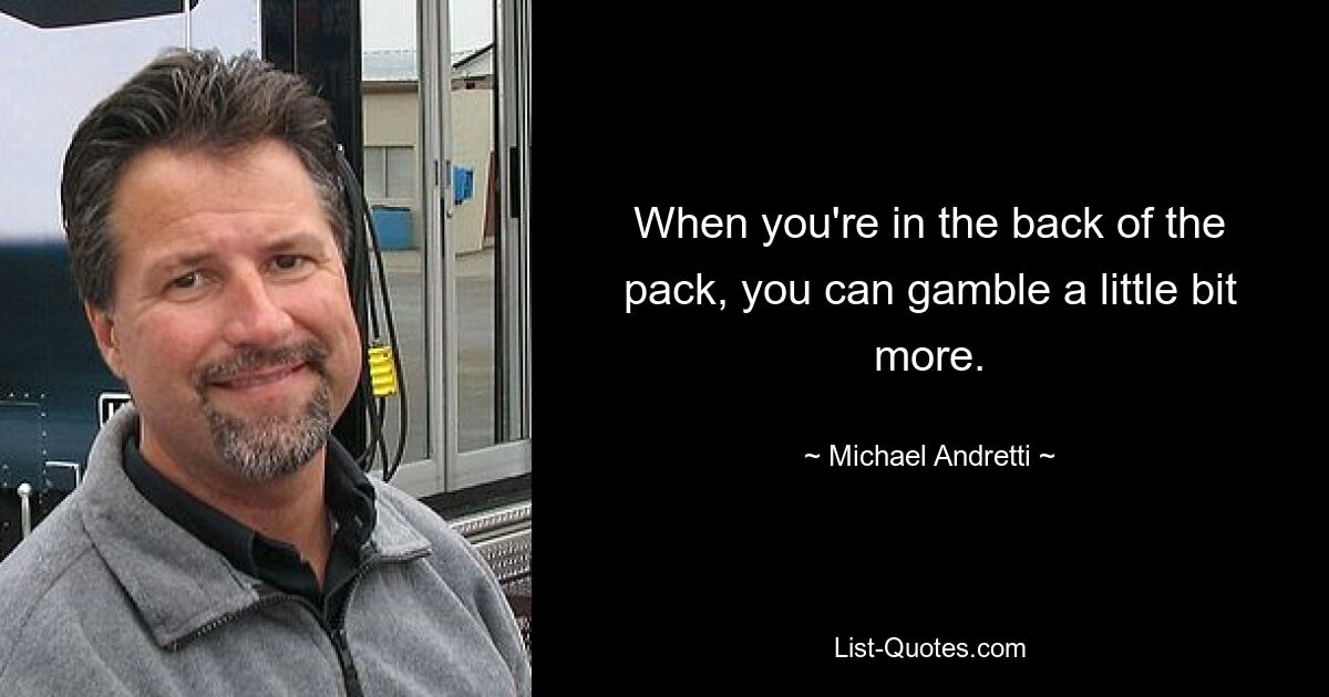 When you're in the back of the pack, you can gamble a little bit more. — © Michael Andretti