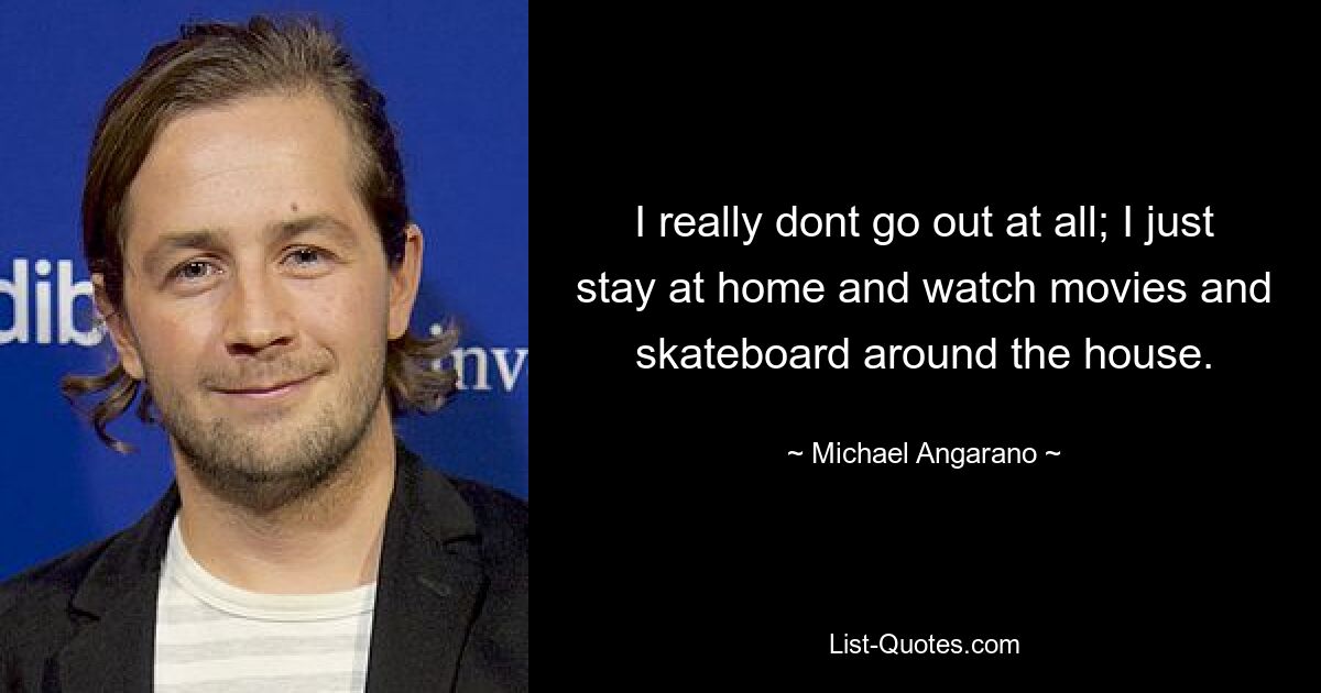 I really dont go out at all; I just stay at home and watch movies and skateboard around the house. — © Michael Angarano