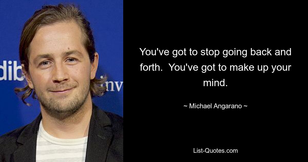 You've got to stop going back and forth.  You've got to make up your mind. — © Michael Angarano