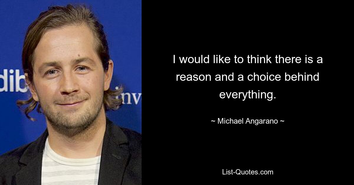 I would like to think there is a reason and a choice behind everything. — © Michael Angarano