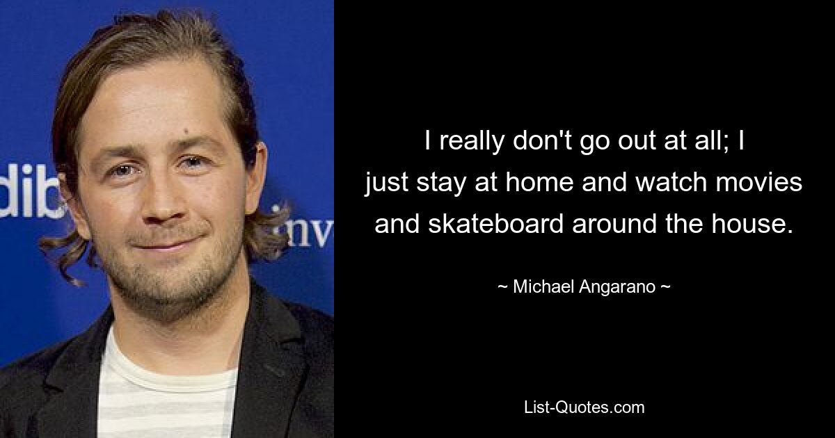 I really don't go out at all; I just stay at home and watch movies and skateboard around the house. — © Michael Angarano