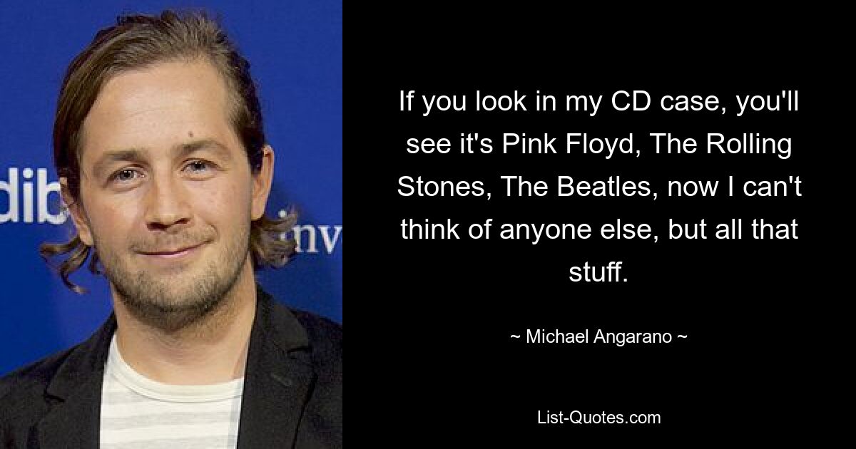 If you look in my CD case, you'll see it's Pink Floyd, The Rolling Stones, The Beatles, now I can't think of anyone else, but all that stuff. — © Michael Angarano