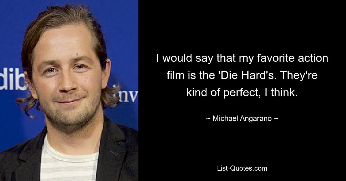 I would say that my favorite action film is the 'Die Hard's. They're kind of perfect, I think. — © Michael Angarano