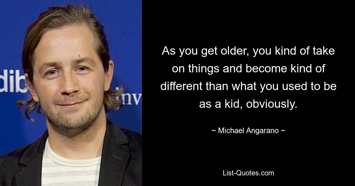 As you get older, you kind of take on things and become kind of different than what you used to be as a kid, obviously. — © Michael Angarano