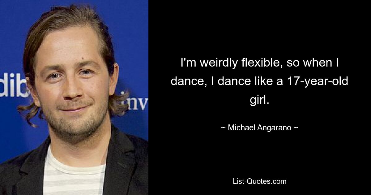 I'm weirdly flexible, so when I dance, I dance like a 17-year-old girl. — © Michael Angarano