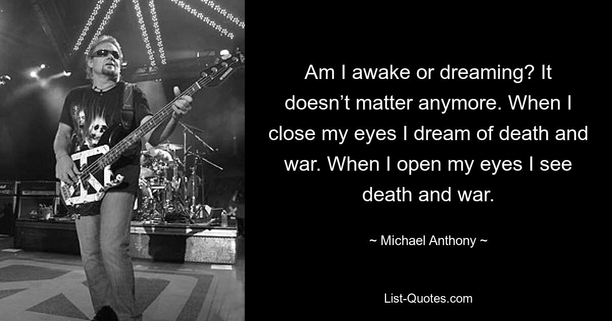 Am I awake or dreaming? It doesn’t matter anymore. When I close my eyes I dream of death and war. When I open my eyes I see death and war. — © Michael Anthony