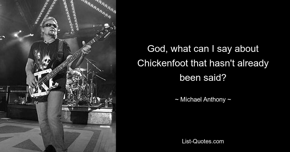 God, what can I say about Chickenfoot that hasn't already been said? — © Michael Anthony