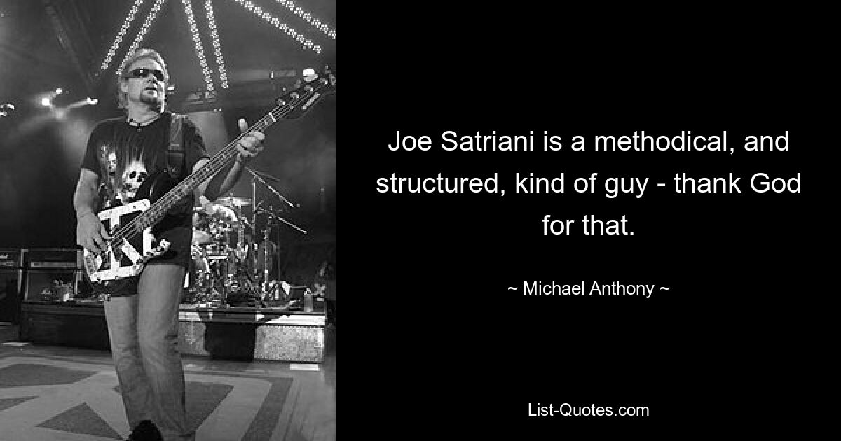 Joe Satriani is a methodical, and structured, kind of guy - thank God for that. — © Michael Anthony