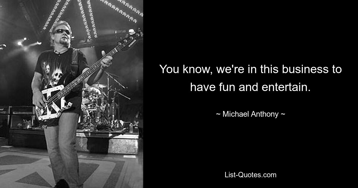 You know, we're in this business to have fun and entertain. — © Michael Anthony