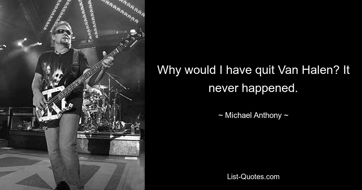 Why would I have quit Van Halen? It never happened. — © Michael Anthony