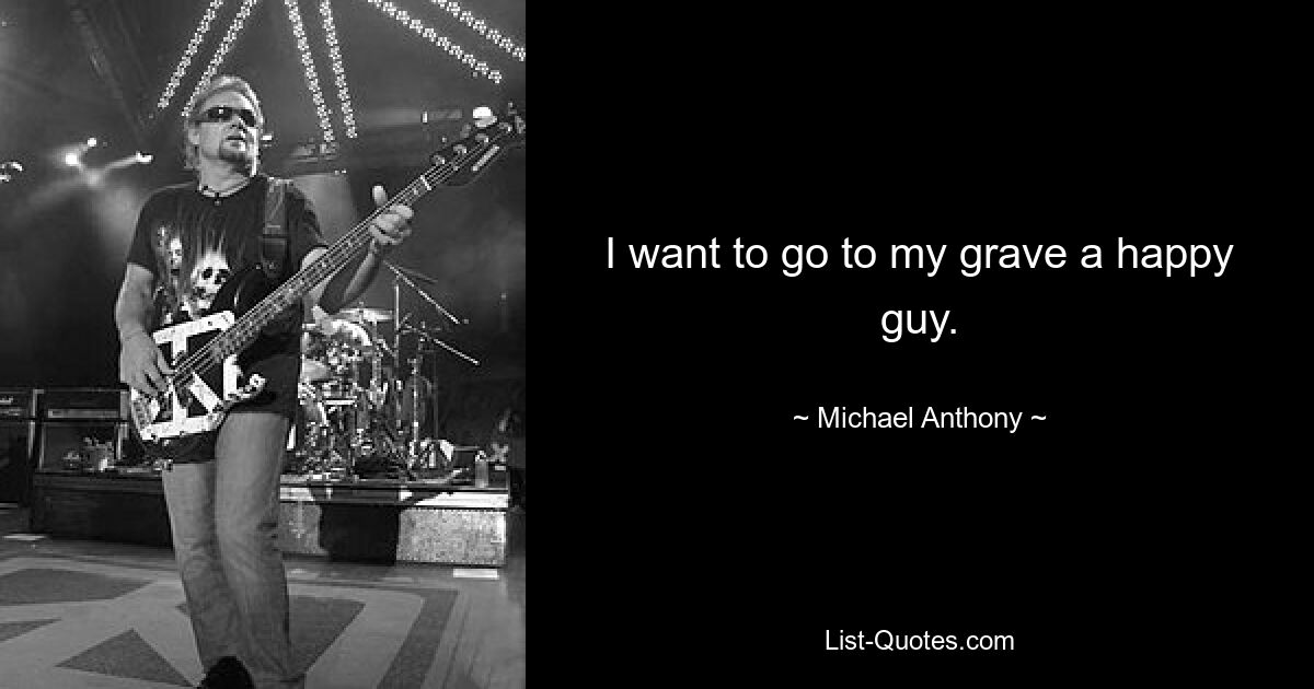 I want to go to my grave a happy guy. — © Michael Anthony