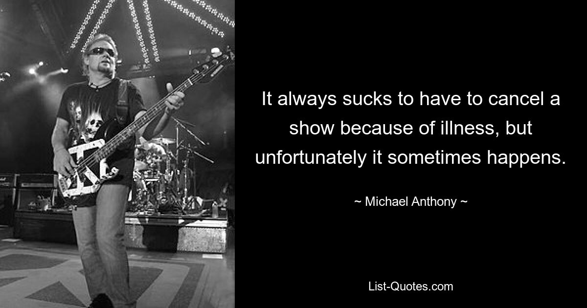 It always sucks to have to cancel a show because of illness, but unfortunately it sometimes happens. — © Michael Anthony