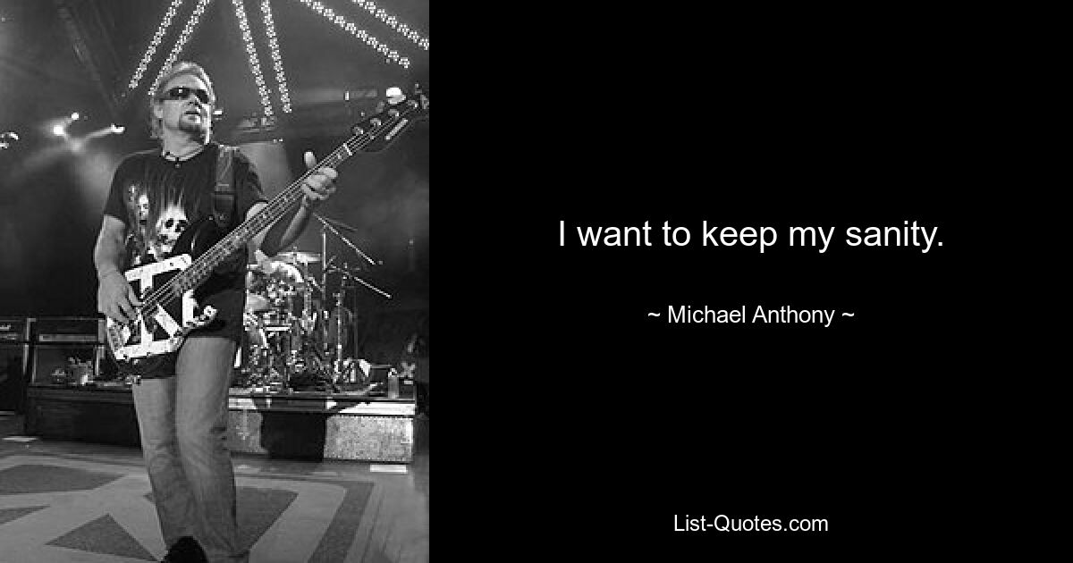 I want to keep my sanity. — © Michael Anthony