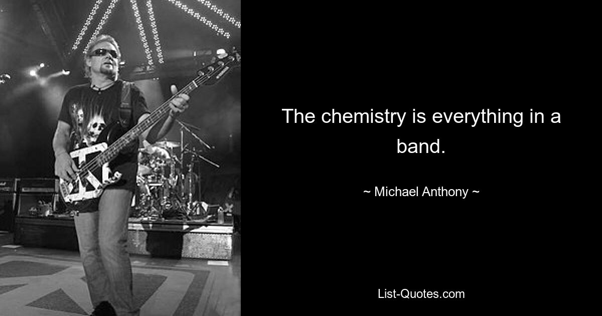 The chemistry is everything in a band. — © Michael Anthony