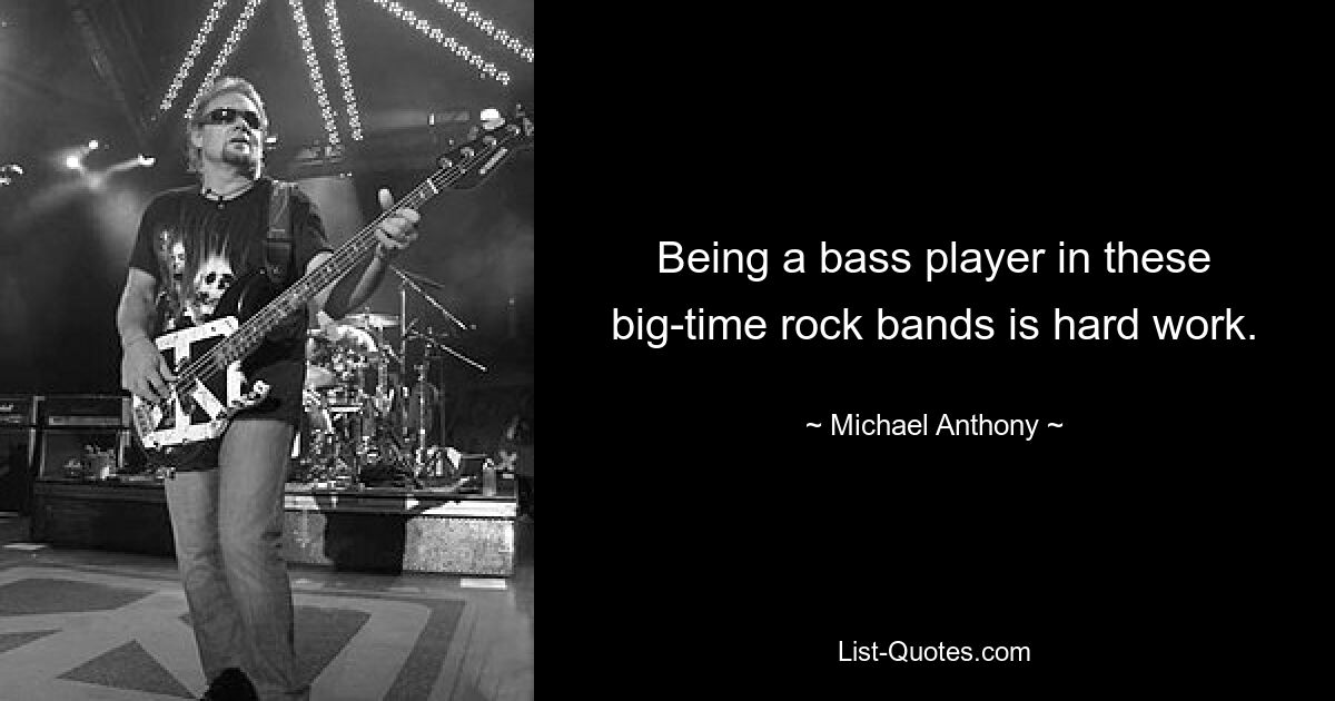 Being a bass player in these big-time rock bands is hard work. — © Michael Anthony