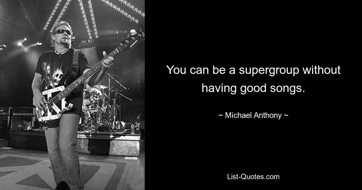 You can be a supergroup without having good songs. — © Michael Anthony