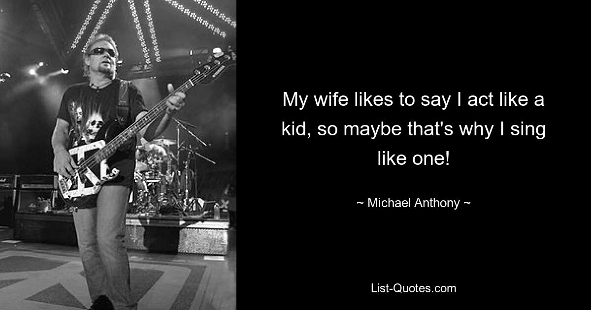 My wife likes to say I act like a kid, so maybe that's why I sing like one! — © Michael Anthony