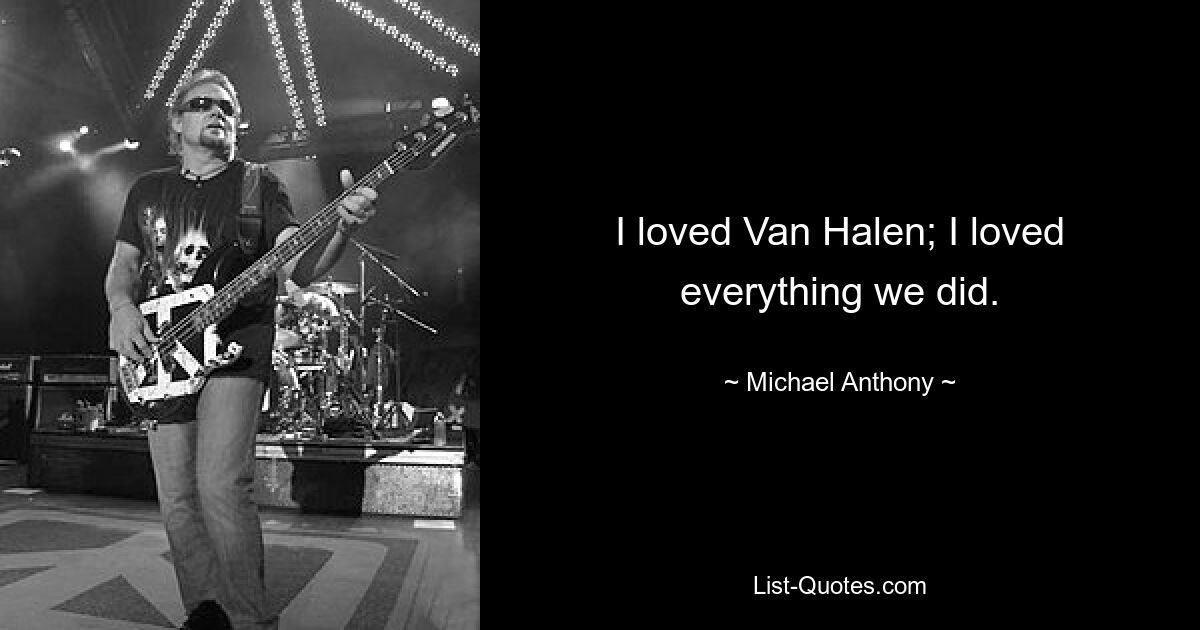 I loved Van Halen; I loved everything we did. — © Michael Anthony