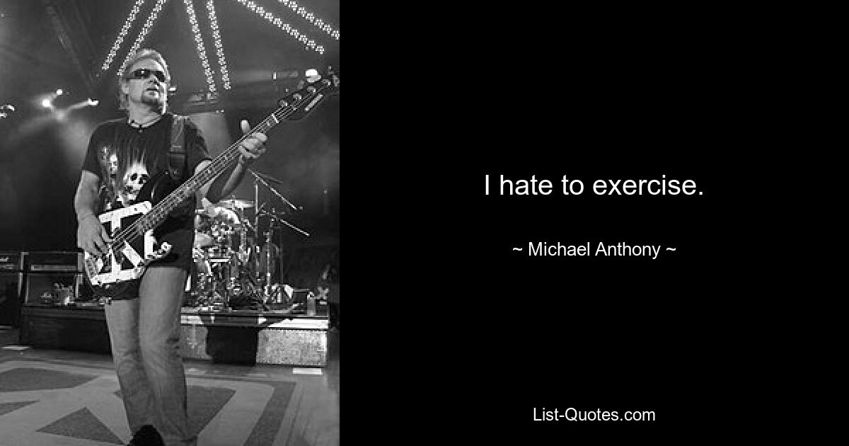 I hate to exercise. — © Michael Anthony