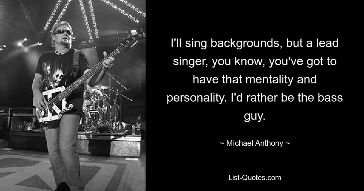 I'll sing backgrounds, but a lead singer, you know, you've got to have that mentality and personality. I'd rather be the bass guy. — © Michael Anthony