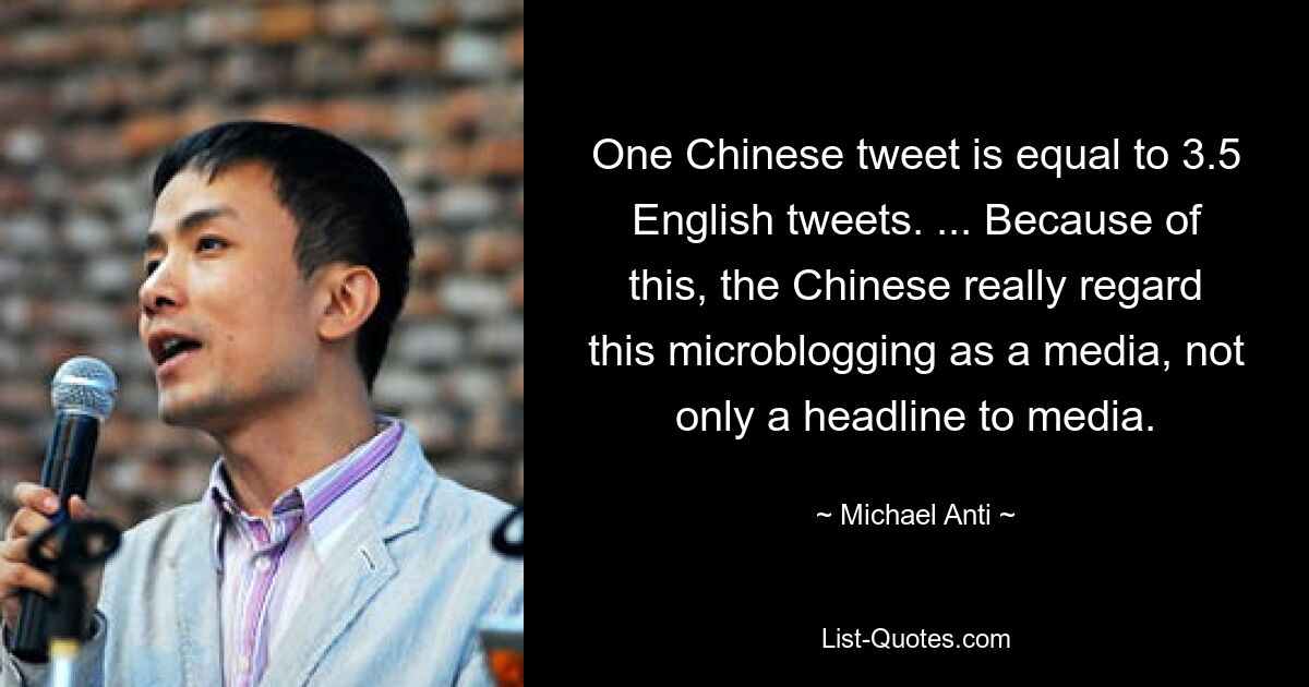 One Chinese tweet is equal to 3.5 English tweets. ... Because of this, the Chinese really regard this microblogging as a media, not only a headline to media. — © Michael Anti