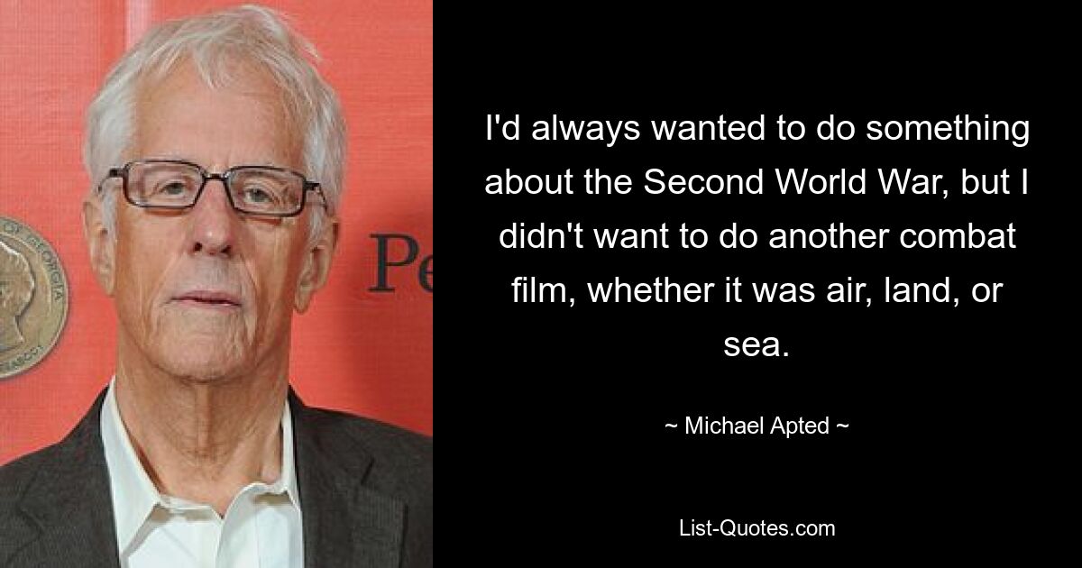 I'd always wanted to do something about the Second World War, but I didn't want to do another combat film, whether it was air, land, or sea. — © Michael Apted