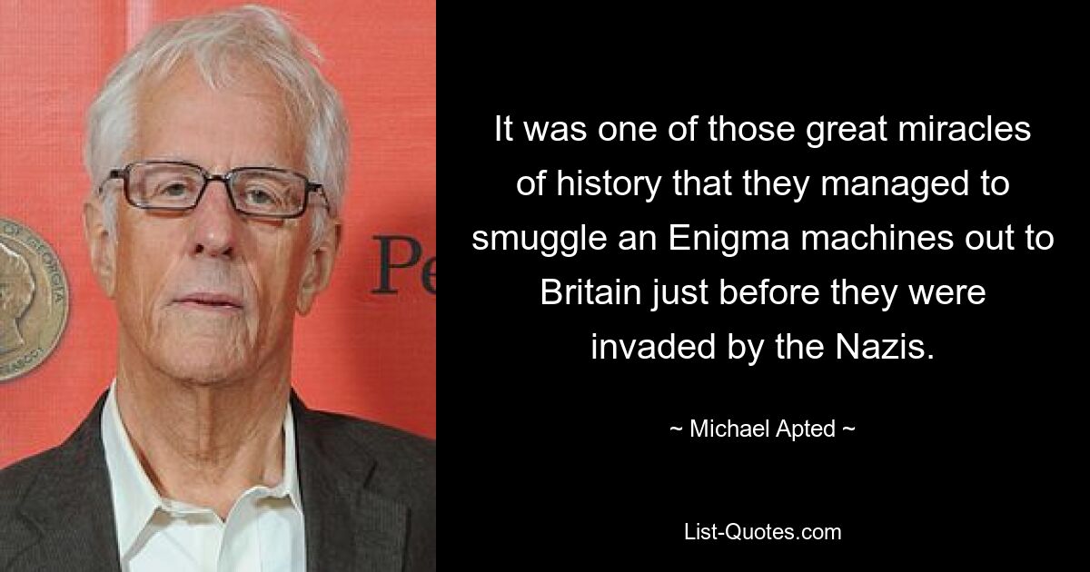 It was one of those great miracles of history that they managed to smuggle an Enigma machines out to Britain just before they were invaded by the Nazis. — © Michael Apted