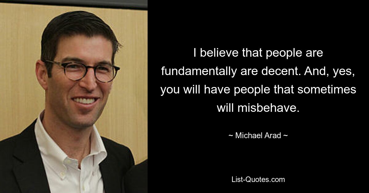 I believe that people are fundamentally are decent. And, yes, you will have people that sometimes will misbehave. — © Michael Arad