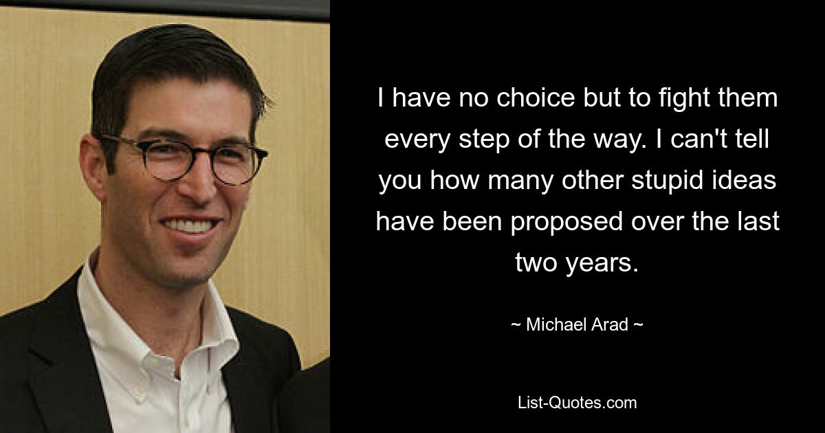 I have no choice but to fight them every step of the way. I can't tell you how many other stupid ideas have been proposed over the last two years. — © Michael Arad