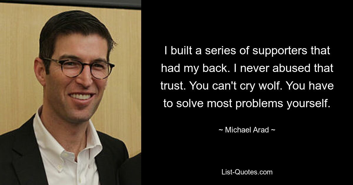 I built a series of supporters that had my back. I never abused that trust. You can't cry wolf. You have to solve most problems yourself. — © Michael Arad