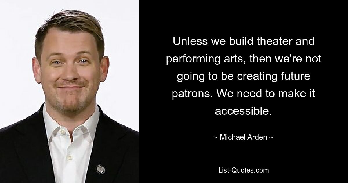 Unless we build theater and performing arts, then we're not going to be creating future patrons. We need to make it accessible. — © Michael Arden