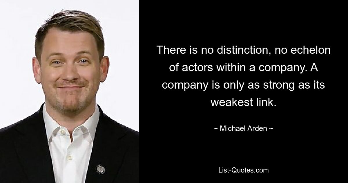 There is no distinction, no echelon of actors within a company. A company is only as strong as its weakest link. — © Michael Arden